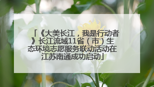 《大美长江，我是行动者》长江流域11省（市）生态环境志愿服务联动活动在江苏南通成功启动