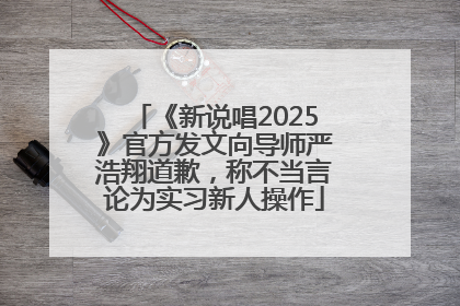 《新说唱2025》官方发文向导师严浩翔道歉，称不当言论为实习新人操作