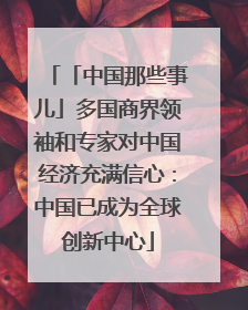 「中国那些事儿」多国商界领袖和专家对中国经济充满信心：中国已成为全球创新中心
