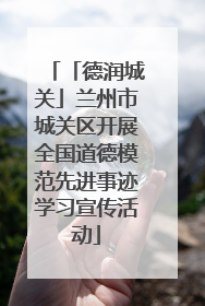 「德润城关」兰州市城关区开展全国道德模范先进事迹学习宣传活动