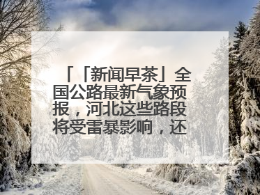 「新闻早茶」全国公路最新气象预报，河北这些路段将受雷暴影响，还有这些热点……