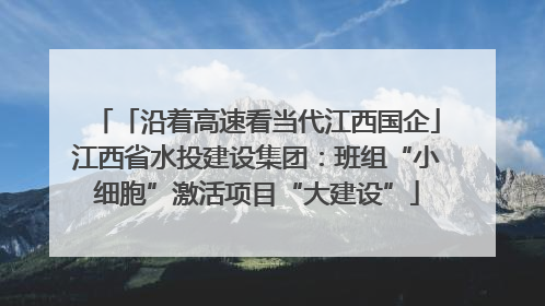 「沿着高速看当代江西国企」江西省水投建设集团：班组“小细胞”激活项目“大建设”