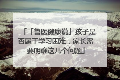 「鲁医健康说」孩子是否属于学习困难，家长需要明确这几个问题