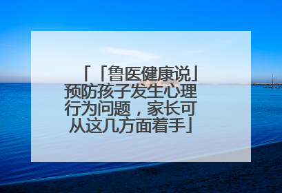 「鲁医健康说」预防孩子发生心理行为问题，家长可从这几方面着手