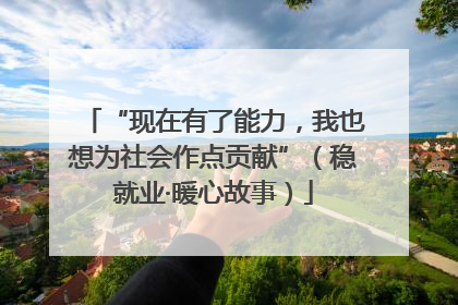 “现在有了能力，我也想为社会作点贡献”（稳就业·暖心故事）