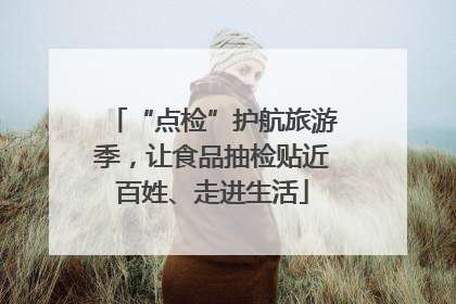 “点检”护航旅游季，让食品抽检贴近百姓、走进生活