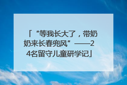 “等我长大了，带奶奶来长春兜风”——24名留守儿童研学记