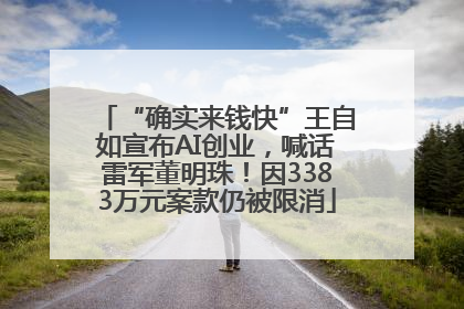“确实来钱快”王自如宣布AI创业，喊话雷军董明珠！因3383万元案款仍被限消