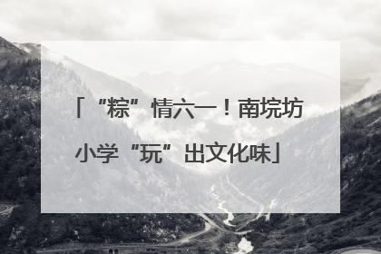 “粽”情六一！南垸坊小学“玩”出文化味