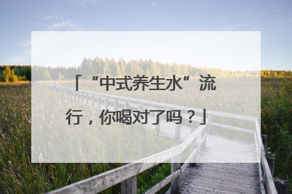 “中式养生水”流行，你喝对了吗？