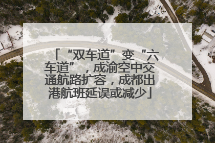 “双车道”变“六车道”，成渝空中交通航路扩容，成都出港航班延误或减少