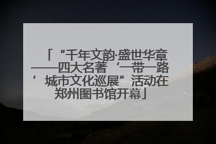 “千年文韵·盛世华章——四大名著‘一带一路’城市文化巡展”活动在郑州图书馆开幕