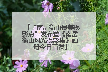 “南岳衡山最美摄影点”发布暨《南岳衡山风光摄影集》画册今日首发