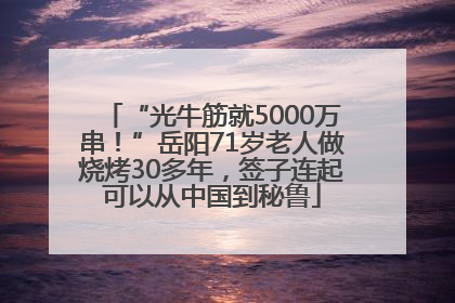 “光牛筋就5000万串！”岳阳71岁老人做烧烤30多年，签子连起可以从中国到秘鲁