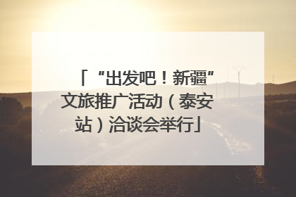 “出发吧！新疆”文旅推广活动（泰安站）洽谈会举行
