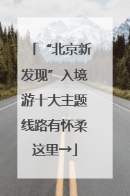 “北京新发现”入境游十大主题线路有怀柔这里→