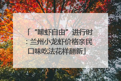 “嗦虾自由”进行时：兰州小龙虾价格亲民口味吃法花样翻新