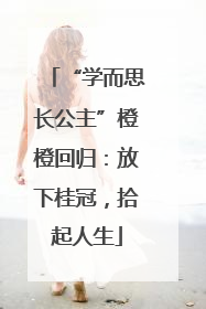 “学而思长公主”橙橙回归：放下桂冠，拾起人生