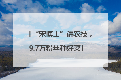 “宋博士”讲农技，9.7万粉丝种好菜