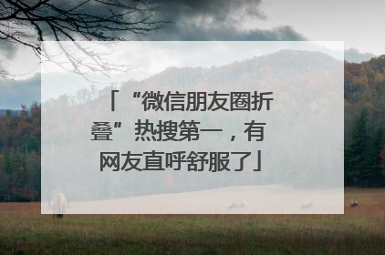 “微信朋友圈折叠”热搜第一，有网友直呼舒服了