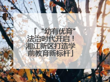 “幼有优育”法治时代开启！湘江新区打造学前教育新标杆