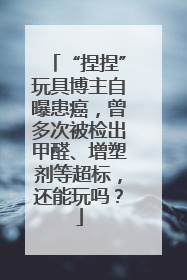 “捏捏”玩具博主自曝患癌，曾多次被检出甲醛、增塑剂等超标，还能玩吗？