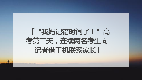 “我妈记错时间了！”高考第二天，连续两名考生向记者借手机联系家长