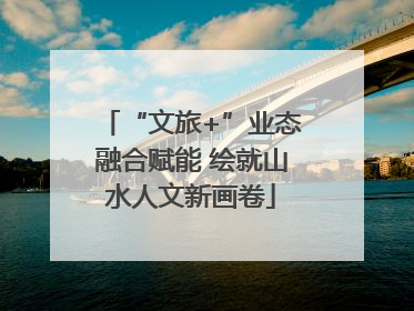 “文旅+”业态融合赋能 绘就山水人文新画卷