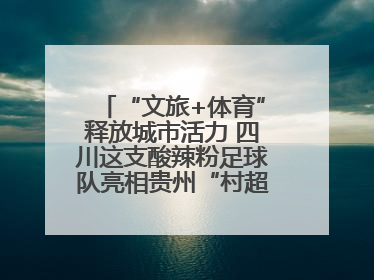 “文旅+体育”释放城市活力 四川这支酸辣粉足球队亮相贵州“村超”后收到感谢信