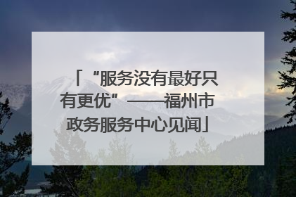 “服务没有最好只有更优”——福州市政务服务中心见闻