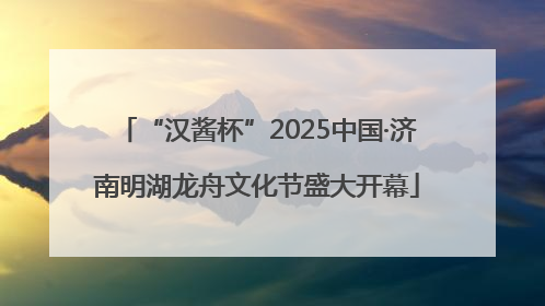 “汉酱杯”2025中国·济南明湖龙舟文化节盛大开幕