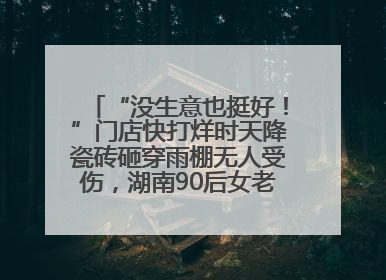 “没生意也挺好！”门店快打烊时天降瓷砖砸穿雨棚无人受伤，湖南90后女老板心态超好