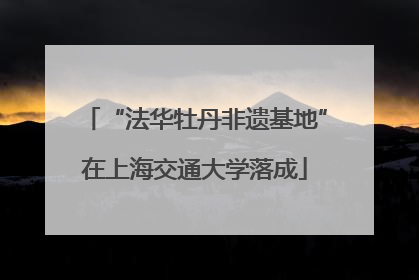 “法华牡丹非遗基地”在上海交通大学落成