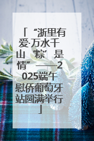 “浙里有爱·万水千山‘粽’是情”——2025端午慰侨葡萄牙站圆满举行
