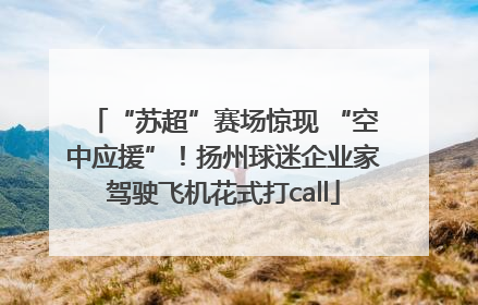 “苏超”赛场惊现 “空中应援”！扬州球迷企业家驾驶飞机花式打call