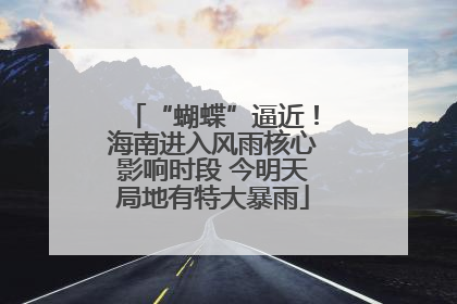 “蝴蝶”逼近！海南进入风雨核心影响时段 今明天局地有特大暴雨
