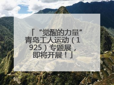 “觉醒的力量”青岛工人运动（1925）专题展，即将开展！