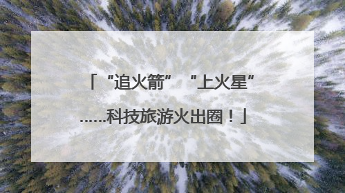 “追火箭”“上火星”……科技旅游火出圈！