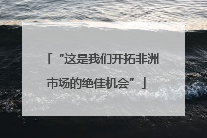 “这是我们开拓非洲市场的绝佳机会”