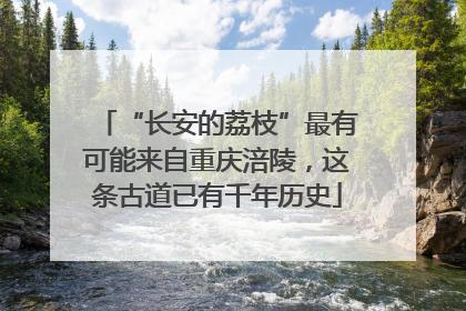 “长安的荔枝”最有可能来自重庆涪陵，这条古道已有千年历史