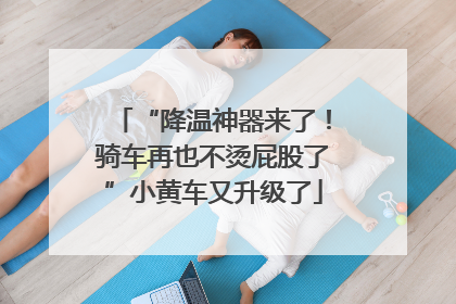 “降温神器来了！骑车再也不烫屁股了”小黄车又升级了