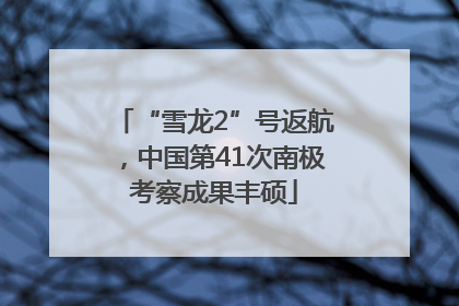 “雪龙2”号返航，中国第41次南极考察成果丰硕