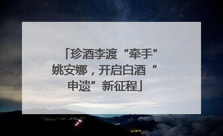 珍酒李渡“牵手”姚安娜，开启白酒“申遗”新征程