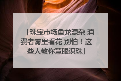 珠宝市场鱼龙混杂 消费者雾里看花 别怕！这些人教你慧眼识珠