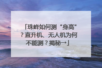 珠峰如何测“身高”？直升机、无人机为何不能测？揭秘→