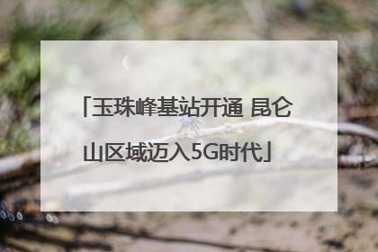 玉珠峰基站开通 昆仑山区域迈入5G时代