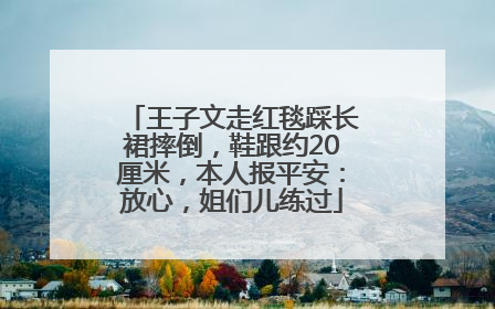 王子文走红毯踩长裙摔倒，鞋跟约20厘米，本人报平安：放心，姐们儿练过