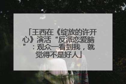 王西在《绽放的许开心》演活“反派恋爱脑”：观众一看到我，就觉得不是好人