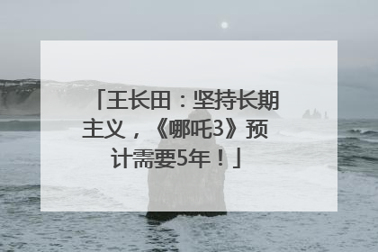 王长田：坚持长期主义，《哪吒3》预计需要5年！