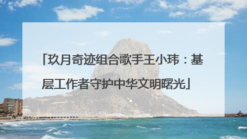 玖月奇迹组合歌手王小玮：基层工作者守护中华文明曙光